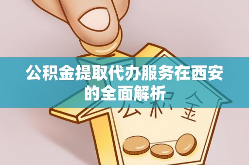绿春公积金提取代办服务在西安的全面解析